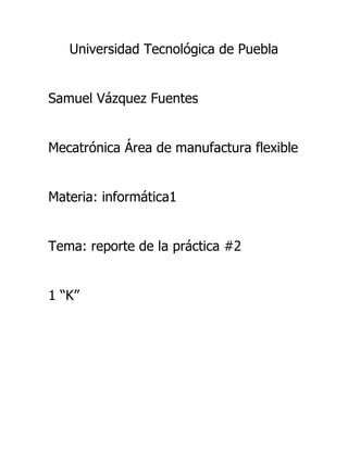 Universidad Tecnológica de Puebla
Samuel Vázquez Fuentes
Mecatrónica Área de manufactura flexible
Materia: informática1
Tema: reporte de la práctica #2
1 “K”

 