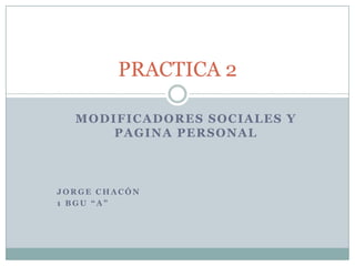 PRACTICA 2
MODIFICADORES SOCIALES Y
PAGINA PERSONAL

JORGE CHACÓN
1 BGU “A”

 