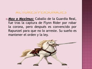  Max

o Maximus: Caballo de la Guardia Real,
fue tras la captura de Flynn Rider por robar
la corona, pero después es conv...