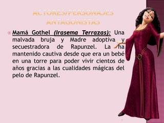  Mamá

Gothel (Irasema Terrazas): Una
malvada bruja y Madre adoptiva y
secuestradora de Rapunzel. La ha
mantenido cautiva...