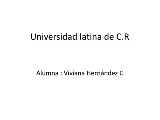 Universidad latina de C.R
Alumna : Viviana Hernández C
 