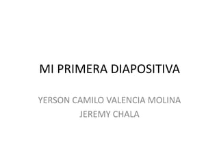 MI PRIMERA DIAPOSITIVA
YERSON CAMILO VALENCIA MOLINA
JEREMY CHALA

 