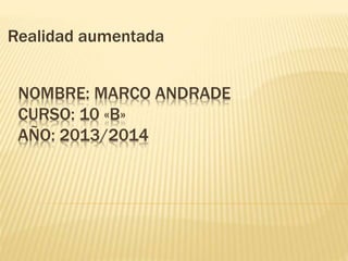 NOMBRE: MARCO ANDRADE
CURSO: 10 «B»
AÑO: 2013/2014
Realidad aumentada
 