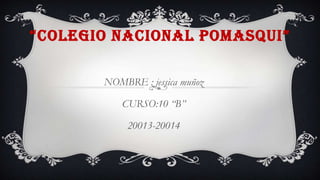 “COLEGIO NACIONAL POMASQUI”
NOMBRE : jessica muñoz
CURSO:10 “B”
20013-20014
 