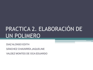 PRACTICA 2. ELABORACIÓN DE
UN POLIMERO
DIAZ ALONSO EDITH
SÁNCHEZ CHAVARRÍA JAQUELINE
VALDEZ MONTES DE OCA EDUARDO
 