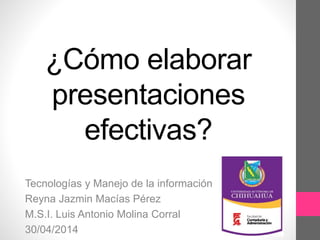 ¿Cómo elaborar
presentaciones
efectivas?
Tecnologías y Manejo de la información
Reyna Jazmin Macías Pérez
M.S.I. Luis Antonio Molina Corral
30/04/2014
 