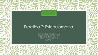 Practica 2: Estequiometria.
Universidad Veracruzana
Ingeniería Química - 201
Química Inorgánica
EQUIPO 1.
 