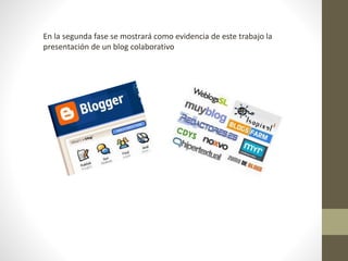 En la segunda fase se mostrará como evidencia de este trabajo la 
presentación de un blog colaborativo 

