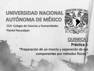 CCH -Colegio de Ciencias y Humanidades 
Plantel Naucalpan 
“Preparación de un mezcla y separación de sus 
componentes por métodos físicos.” 
 