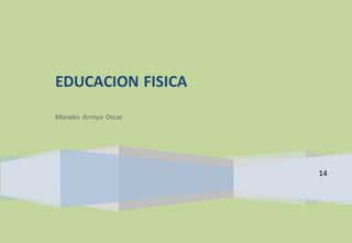 14 
EDUCACION FISICA 
Morales Arroyo Oscar 
 