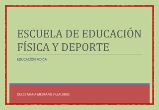 DULCE MARIA MEDRANO VILLALOBOS 
ESCUELA DE EDUCACIÓN FÍSICA Y DEPORTE 
EDUCACIÓN FIDICA 
 
