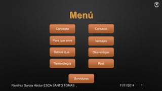 Concepto 
Contacto 
Ventajas 
Desventajas 
Terminología Post 
Servidores 
Para que sirve 
Sabias que.. 
Ramírez García Héctor ESCA SANTO TOMAS . 11/11/2014 1 
 