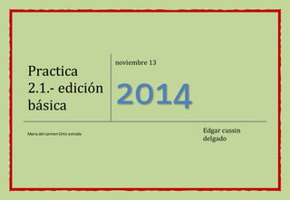 Practica 
2.1.- edición 
básica 
noviembre 13 
2014 
Maria del carmen Ortiz estrada Edgar cussin 
delgado 
 
