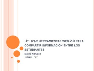 UTILIZAR HERRAMIENTAS WEB 2.0 PARA
COMPARTIR INFORMACIÓN ENTRE LOS
ESTUDIANTES
Mateo Narváez
1 BGU ¨C¨
 