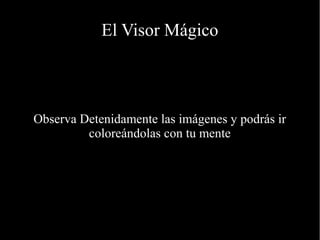 El Visor Mágico
Observa Detenidamente las imágenes y podrás ir
coloreándolas con tu mente
 