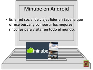 Minube en Android
• Es la red social de viajes líder en España que
ofrece buscar y compartir los mejores
rincones para visitar en todo el mundo.
 