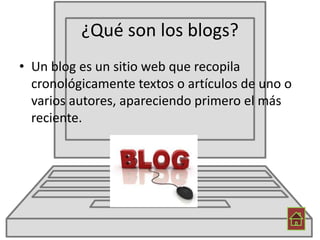 ¿Qué son los blogs?
• Un blog es un sitio web que recopila
cronológicamente textos o artículos de uno o
varios autores, apareciendo primero el más
reciente.
 