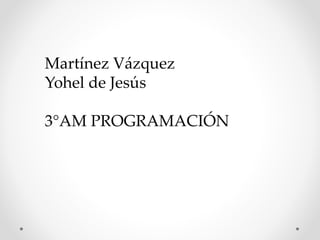 Martínez Vázquez
Yohel de Jesús
3°AM PROGRAMACIÓN
 