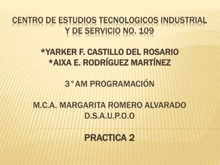 CENTRO DE ESTUDIOS TECNOLOGICOS INDUSTRIAL
Y DE SERVICIO NO. 109
*YARKER F. CASTILLO DEL ROSARIO
*AIXA E. RODRÍGUEZ MARTÍNEZ
3°AM PROGRAMACIÓN
M.C.A. MARGARITA ROMERO ALVARADO
D.S.A.U.P.O.O
PRACTICA 2
 