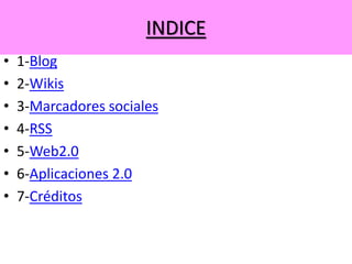 INDICE
• 1-Blog
• 2-Wikis
• 3-Marcadores sociales
• 4-RSS
• 5-Web2.0
• 6-Aplicaciones 2.0
• 7-Créditos
 