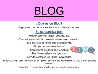 BLOG
¿Qué es un Blog?
Página web donde se suele dedicar a un tema concreto.
Se caracteriza por:
-Pueden contener textos, e...