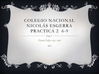COLEGIO NACIONAL
NICOLÁS ESGERRA
PRACTICA 2 6-9
Daniel Felipe cruz niño
805
 