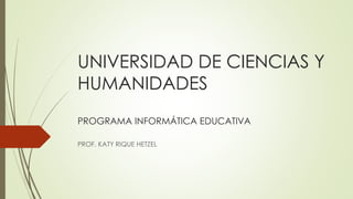 UNIVERSIDAD DE CIENCIAS Y
HUMANIDADES
PROGRAMA INFORMÁTICA EDUCATIVA
PROF. KATY RIQUE HETZEL
 