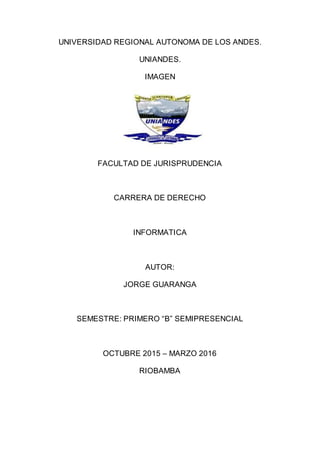 UNIVERSIDAD REGIONAL AUTONOMA DE LOS ANDES.
UNIANDES.
IMAGEN
FACULTAD DE JURISPRUDENCIA
CARRERA DE DERECHO
INFORMATICA
AUTOR:
JORGE GUARANGA
SEMESTRE: PRIMERO “B” SEMIPRESENCIAL
OCTUBRE 2015 – MARZO 2016
RIOBAMBA
 