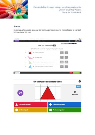 Comunidades virtuales y redes sociales en educación
Myriam Oliva Díaz-Palacios
Educación Primaria 4ºB
Anexo
En esta parte añado algunas de las imágenes de como he realizado el kahoot
para esta actividad:
 