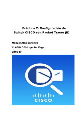 Práctica 2: Configuración de
Switch CISCO con Packet Tracer (II)
Manuel Alén Sánchez
1º ASIR CES Lope De Vega
2016-17
 