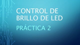CONTROL DE
BRILLO DE LED
PRÁCTICA 2
 