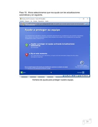 24
Paso 19. Ahora seleccionamos que nos ayude con las actualizaciones
automáticas y en siguiente.
Ventana de ayuda para proteger nuestro equipo.
 