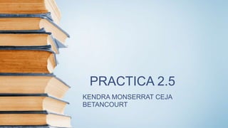 PRACTICA 2.5
KENDRA MONSERRAT CEJA
BETANCOURT
 