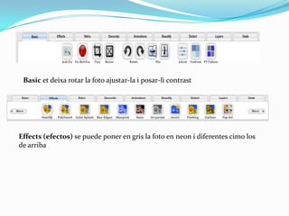 Basic et deixa rotar la foto ajustar-la i posar-li contrast




Effects (efectos) se puede poner en gris la foto en neon i diferentes cimo los
de arriba
 