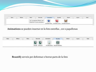 Animations se pueden insertar en la foto estrellas , cor o papallonas




    Beautify serveix per deformar o borrar parts de la foto
 