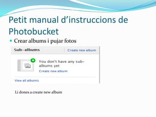 Petit manual d’instruccions de
Photobucket
 Crear albums i pujar fotos




  Li dones a create new album
 
