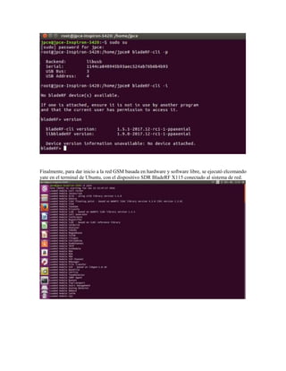 Finalmente, para dar inicio a la red GSM basada en hardware y software libre, se ejecutó elcomando
yate en el terminal de Ubuntu, con el dispositivo SDR BladeRF X115 conectado al sistema de red.
 