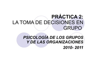 PRÁCTICA 2:  LA TOMA DE DECISIONES EN GRUPO   PSICOLOGÍA DE LOS GRUPOS Y DE LAS ORGANIZACIONES 2010- 2011 