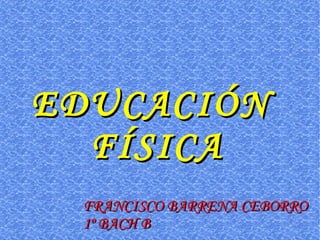EDUCACIÓN  FÍSICA FRANCISCO BARRENA CEBORRO 1º BACH B 