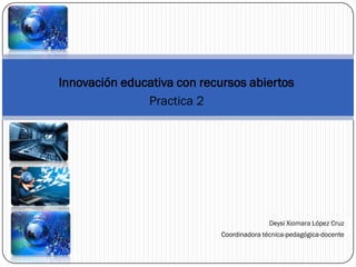 Innovación educativa con recursos abiertos
Practica 2
Practica 2Deysi Xiomara López Cruz
Coordinadora técnica-pedagógica-docente
 