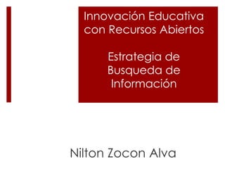 Innovación Educativa
con Recursos Abiertos
Estrategia de
Busqueda de
Información
Nilton Zocon Alva
 