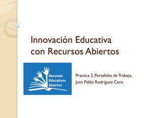 Innovación Educativa
con Recursos Abiertos
Practica 2. Portafolio de Trabajo.
Juan Pablo Rodríguez Caro.
 