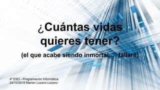 ¿Cuántas vidas
quieres tener?
(el que acabe siendo inmortal…. fallará)
4º ESO - Programación Informática
24/10/2018 Marian Lozano Lozano
 