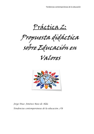 Tendencias contemporáneas de la educación




                  Práctica 2:
       Propuesta didáctica
         sobre Educación en
                        Valores




Jorge Díaz- Jiménez Ruiz de Alda

Tendencias contemporáneas de la educación. 2ºB
 