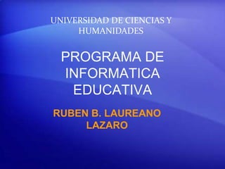 PROGRAMA DE
INFORMATICA
EDUCATIVA
RUBEN B. LAUREANO
LAZARO
UNIVERSIDAD DE CIENCIAS Y
HUMANIDADES
 