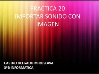 PRACTICA 20
     IMPORTAR SONIDO CON
           IMAGEN




CASTRO DELGADO MIROSLAVA
3ºB INFORMATICA
 