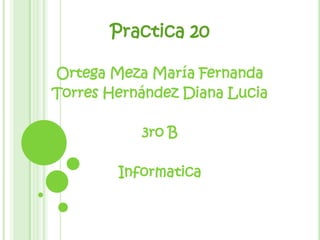 Practica 20

Ortega Meza María Fernanda
Torres Hernández Diana Lucia

           3ro B

        Informatica
 