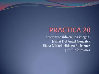 Insertar sonido en una imagen.
Josafat Del Angel González
Iliana Michell Hidalgo Rodríguez
3º “B” informática
