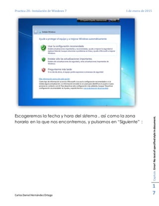 Practica 20.- Instalación de Windows 7 1 de enero de 2015
CarlosDaniel HernándezOrtega
Capítulo:Error!Notextofspecifiedstyleindocument.
1
7
Escogeremos la fecha y hora del sistema , así como la zona
horaria en la que nos encontremos, y pulsamos en “Siguiente” :
 