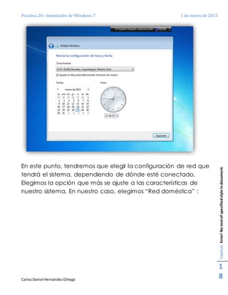 Practica 20.- Instalación de Windows 7 1 de enero de 2015
CarlosDaniel HernándezOrtega
Capítulo:Error!Notextofspecifiedstyleindocument.
1
8
En este punto, tendremos que elegir la configuración de red que
tendrá el sistema, dependiendo de dónde esté conectado.
Elegimos la opción que más se ajuste a las características de
nuestro sistema. En nuestro caso, elegimos “Red doméstica” :
 